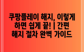 쿠팡플레이 해지, 이렇게 하면 쉽게 끝! | 간편 해지 절차 완벽 가이드