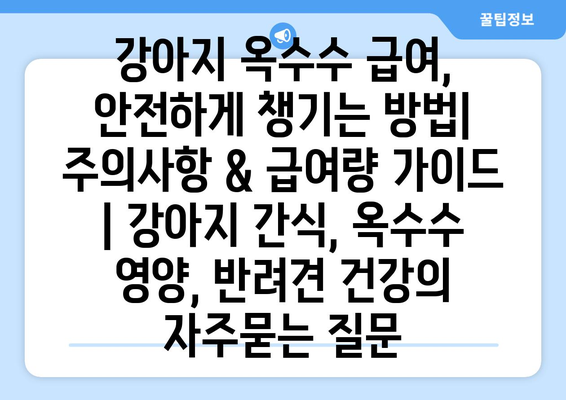 강아지 옥수수 급여, 안전하게 챙기는 방법| 주의사항 & 급여량 가이드 | 강아지 간식, 옥수수 영양, 반려견 건강