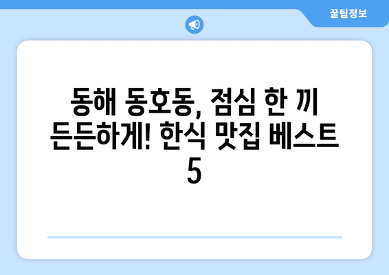 강원도 동해시 동호동 점심 맛집 추천 한식 중식 양식 일식 TOP5