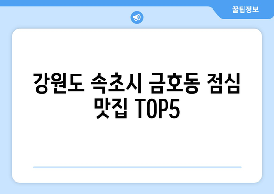 강원도 속초시 금호동 점심 맛집 추천 한식 중식 양식 일식 TOP5