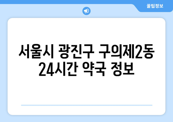 서울시 광진구 구의제2동 24시간 토요일 일요일 휴일 공휴일 야간 약국