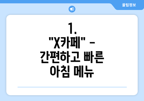 1.  "X카페" -  간편하고 빠른 아침 메뉴