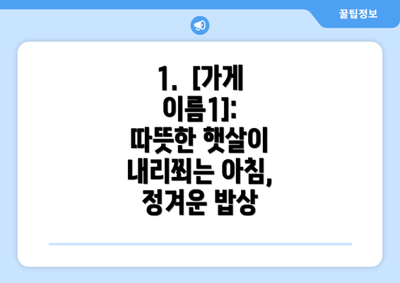 1.  [가게 이름1]: 따뜻한 햇살이 내리쬐는 아침, 정겨운 밥상