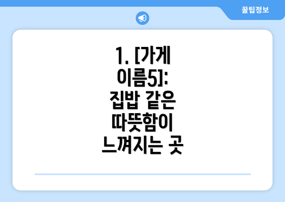 1. [가게 이름5]:  집밥 같은 따뜻함이 느껴지는 곳