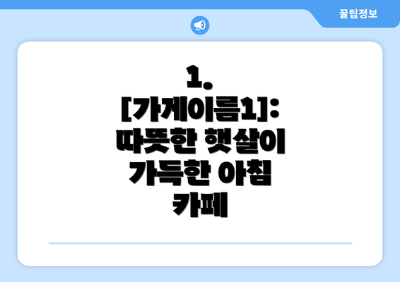 1. [가게이름1]: 따뜻한 햇살이 가득한 아침 카페