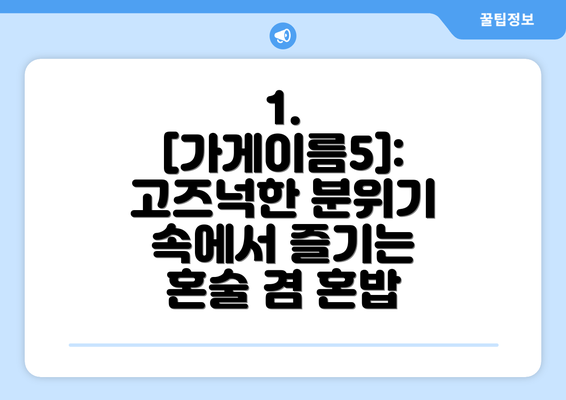 1. [가게이름5]:  고즈넉한 분위기 속에서 즐기는 혼술 겸 혼밥