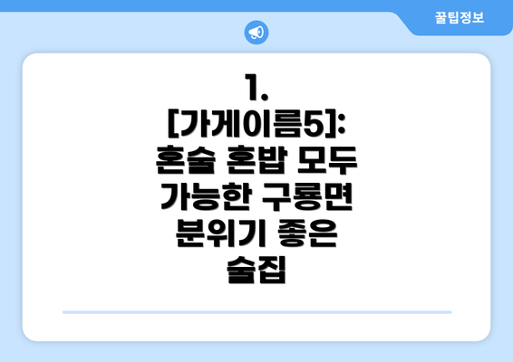 1. [가게이름5]:  혼술 혼밥 모두 가능한 구룡면 분위기 좋은 술집