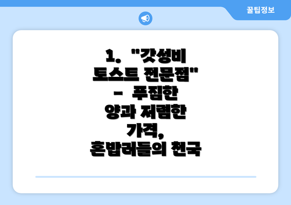 1.  "갓성비 토스트 전문점" -  푸짐한 양과 저렴한 가격, 혼밥러들의 천국