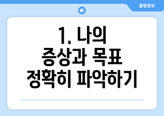 1. 나의 증상과 목표 정확히 파악하기