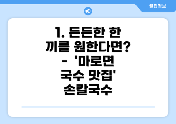 1. 든든한 한 끼를 원한다면? -  '마로면 국수 맛집' 손칼국수