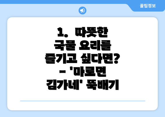 1.  따뜻한 국물 요리를 즐기고 싶다면? - '마로면 김가네' 뚝배기