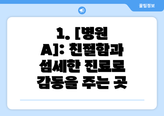 1. [병원 A]: 친절함과 섬세한 진료로 감동을 주는 곳