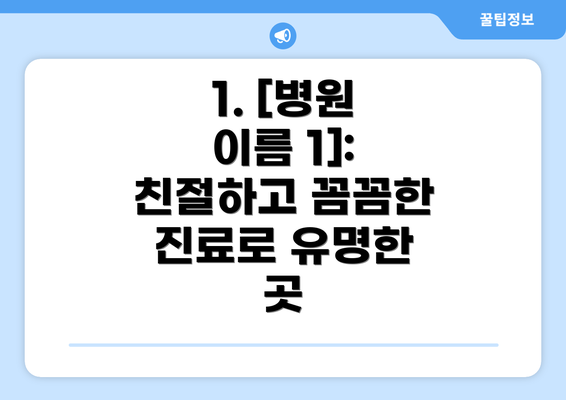 1. [병원 이름 1]:  친절하고 꼼꼼한 진료로 유명한 곳