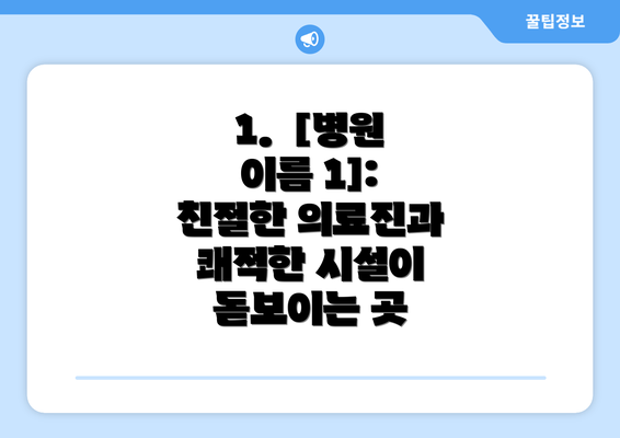 1.  [병원 이름 1]: 친절한 의료진과 쾌적한 시설이 돋보이는 곳