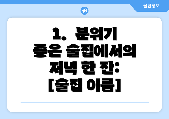 1.  분위기 좋은 술집에서의 저녁 한 잔:  [술집 이름]