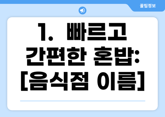 1.  빠르고 간편한 혼밥:  [음식점 이름]