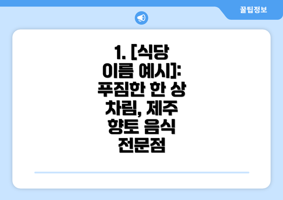 1. [식당 이름 예시]:  푸짐한 한 상 차림, 제주 향토 음식 전문점