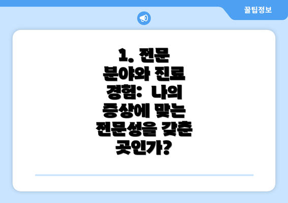 1. 전문 분야와 진료 경험:  나의 증상에 맞는 전문성을 갖춘 곳인가?