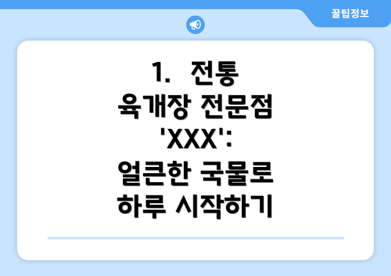 1.  전통 육개장 전문점 'XXX': 얼큰한 국물로 하루 시작하기