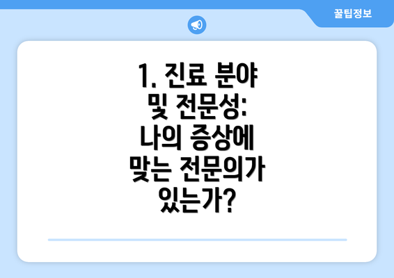 1. 진료 분야 및 전문성:  나의 증상에 맞는 전문의가 있는가?