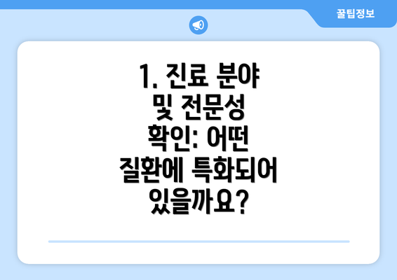 1. 진료 분야 및 전문성 확인: 어떤 질환에 특화되어 있을까요?