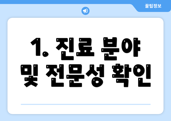 1. 진료 분야 및 전문성 확인