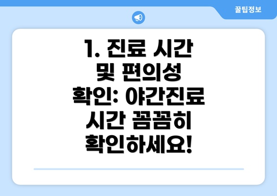 1. 진료 시간 및 편의성 확인: 야간진료 시간 꼼꼼히 확인하세요!