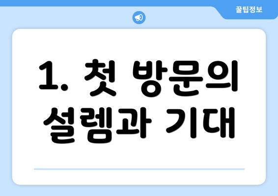 1. 첫 방문의 설렘과 기대