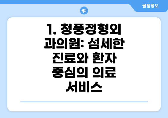 1. 청풍정형외과의원: 섬세한 진료와 환자 중심의 의료 서비스