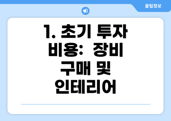 1. 초기 투자 비용:  장비 구매 및 인테리어