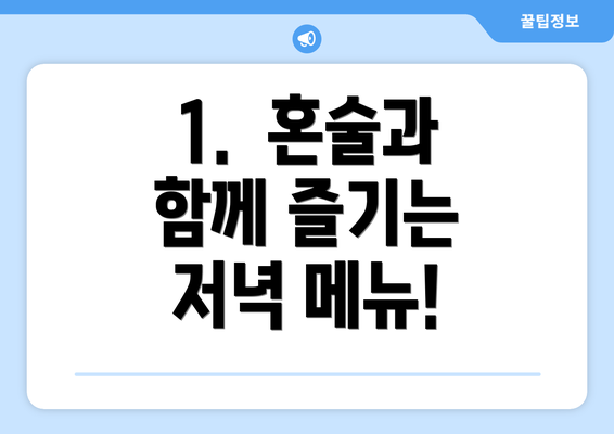 1.  혼술과 함께 즐기는 저녁 메뉴!