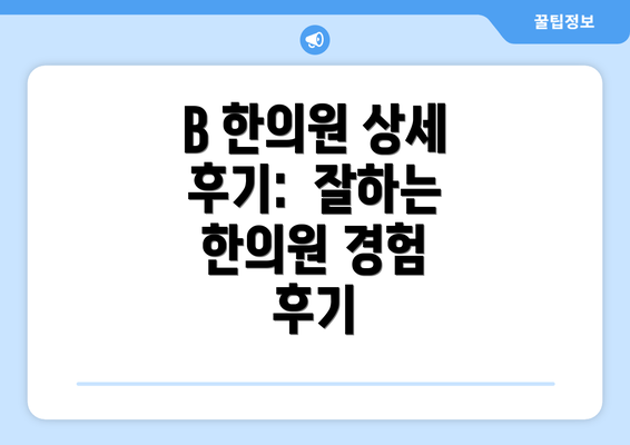 B 한의원 상세 후기:  잘하는 한의원 경험 후기