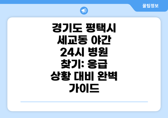 경기도 평택시 세교동 야간 24시 병원 찾기: 응급 상황 대비 완벽 가이드