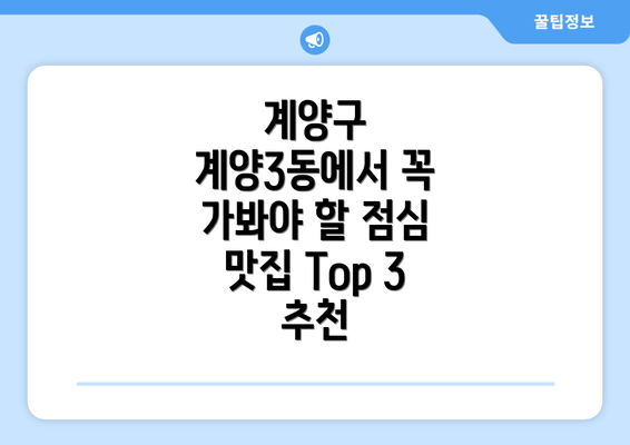 계양구 계양3동에서 꼭 가봐야 할 점심 맛집 Top 3 추천