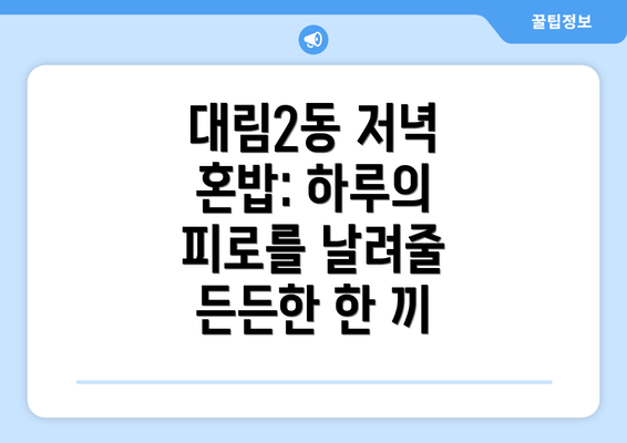 대림2동 저녁 혼밥: 하루의 피로를 날려줄 든든한 한 끼