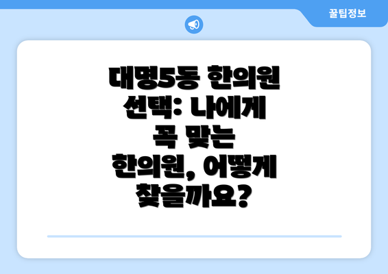 대명5동 한의원 선택: 나에게 꼭 맞는 한의원, 어떻게 찾을까요?