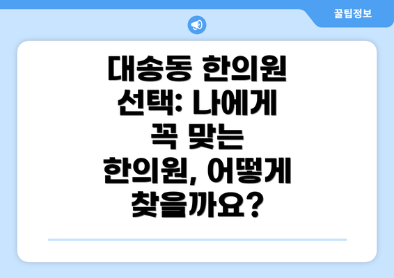 대송동 한의원 선택: 나에게 꼭 맞는 한의원, 어떻게 찾을까요?