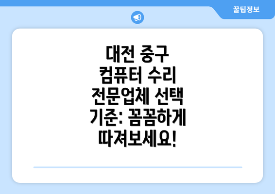 대전 중구 컴퓨터 수리 전문업체 선택 기준: 꼼꼼하게 따져보세요!