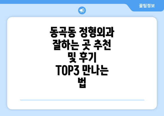 동곡동 정형외과 잘하는 곳 추천 및 후기 TOP3 만나는 법