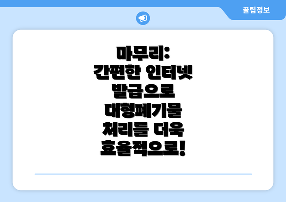 마무리:  간편한 인터넷 발급으로 대형폐기물 처리를 더욱 효율적으로!