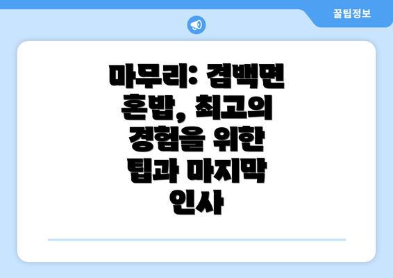 마무리: 겸백면 혼밥, 최고의 경험을 위한 팁과 마지막 인사