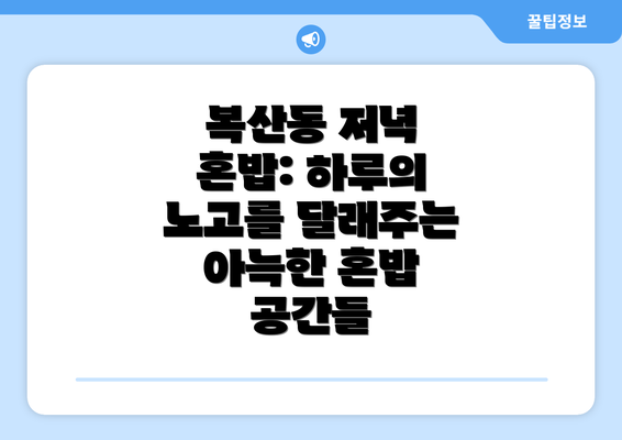 복산동 저녁 혼밥: 하루의 노고를 달래주는 아늑한 혼밥 공간들