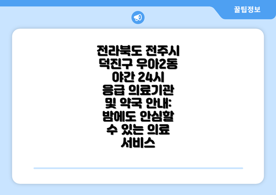 전라북도 전주시 덕진구 우아2동 야간 24시 응급 의료기관 및 약국 안내: 밤에도 안심할 수 있는 의료 서비스