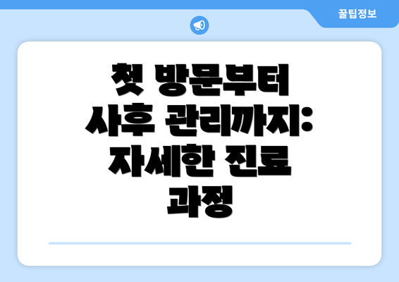 첫 방문부터 사후 관리까지: 자세한 진료 과정