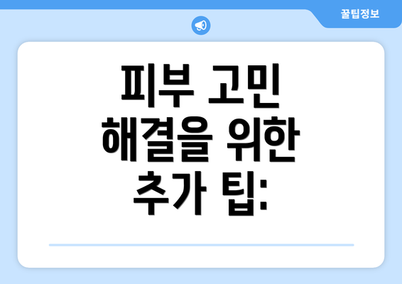 피부 고민 해결을 위한 추가 팁: